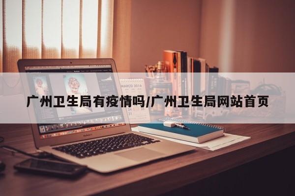 广州卫生局有疫情吗/广州卫生局网站首页