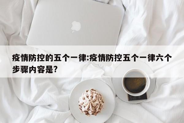 疫情防控的五个一律:疫情防控五个一律六个步骤内容是?