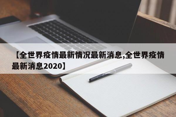 【全世界疫情最新情况最新消息,全世界疫情最新消息2020】
