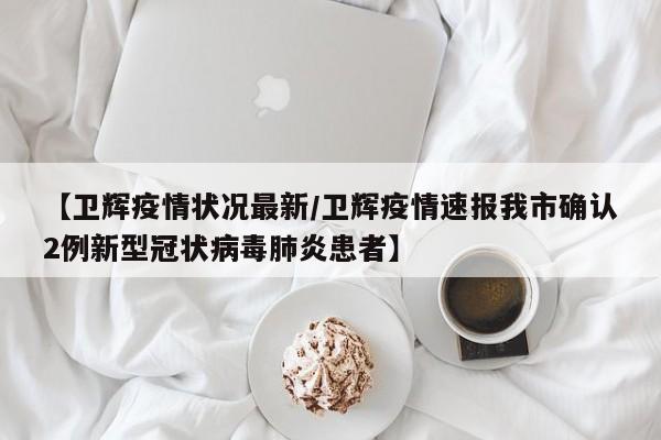 【卫辉疫情状况最新/卫辉疫情速报我市确认2例新型冠状病毒肺炎患者】