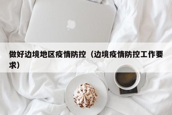 做好边境地区疫情防控（边境疫情防控工作要求）