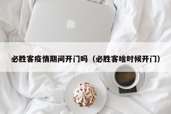 必胜客疫情期间开门吗（必胜客啥时候开门）