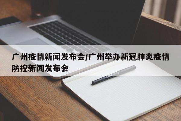 广州疫情新闻发布会/广州举办新冠肺炎疫情防控新闻发布会