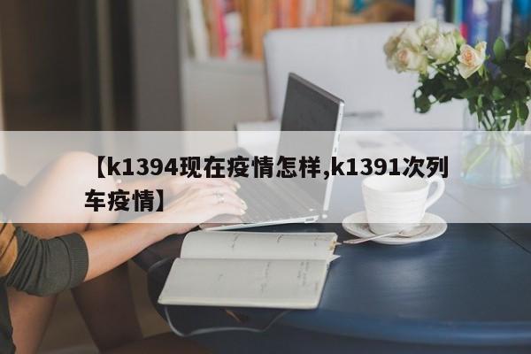 【k1394现在疫情怎样,k1391次列车疫情】