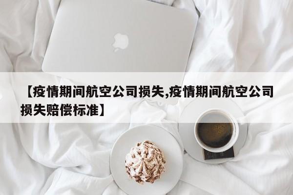 【疫情期间航空公司损失,疫情期间航空公司损失赔偿标准】