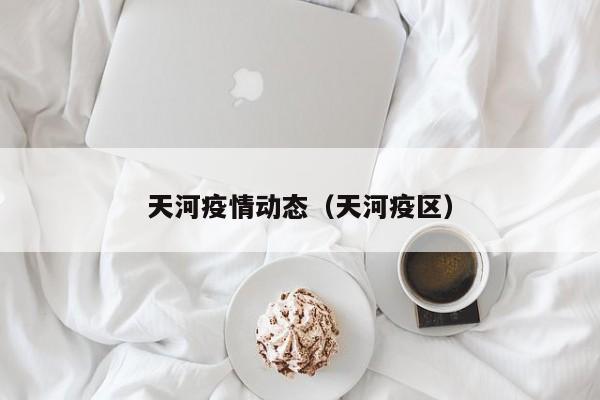 天河疫情动态（天河疫区）