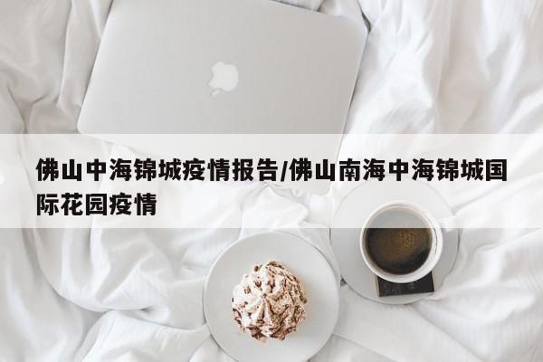 佛山中海锦城疫情报告/佛山南海中海锦城国际花园疫情