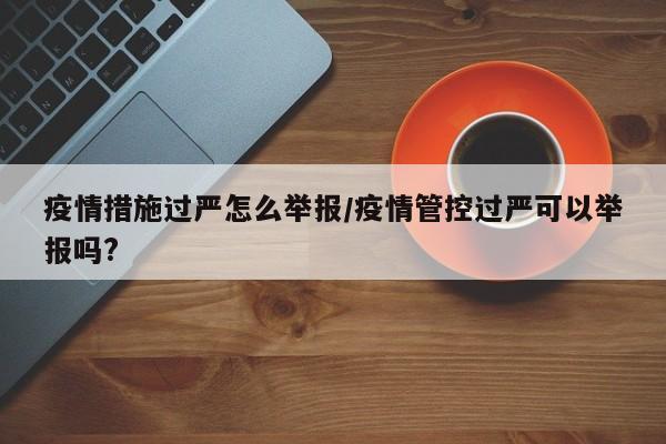 疫情措施过严怎么举报/疫情管控过严可以举报吗?