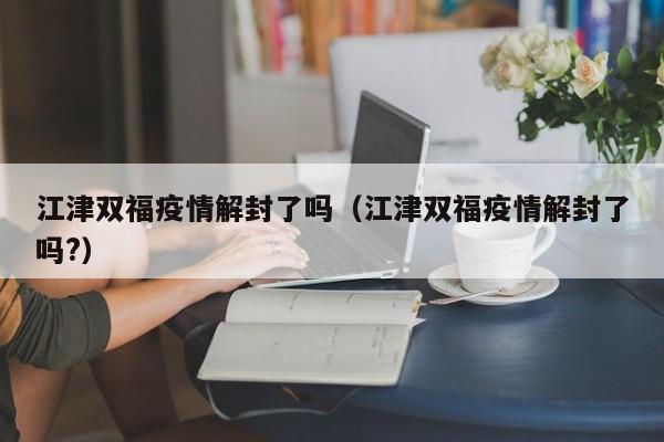 江津双福疫情解封了吗（江津双福疫情解封了吗?）