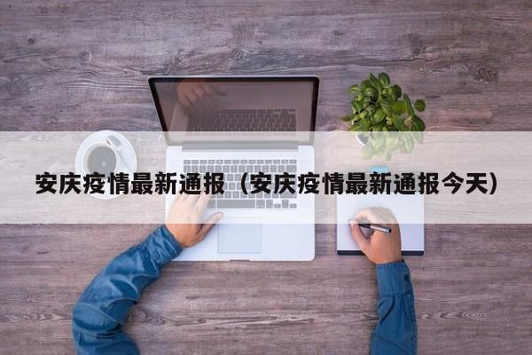 安庆疫情最新通报（安庆疫情最新通报今天）