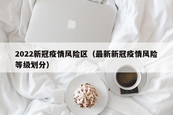 2022新冠疫情风险区（最新新冠疫情风险等级划分）