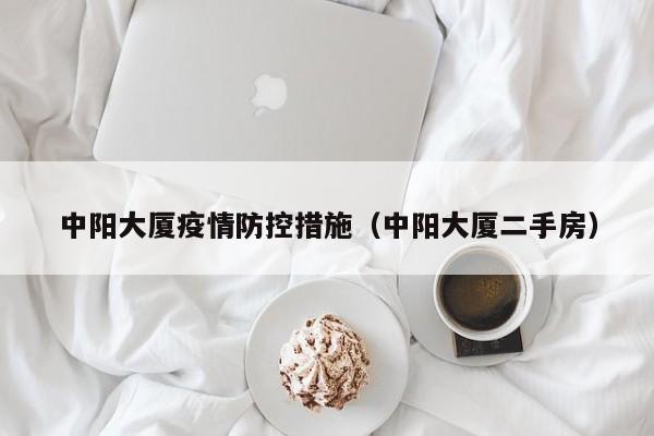 中阳大厦疫情防控措施（中阳大厦二手房）