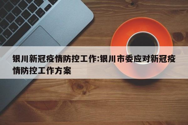银川新冠疫情防控工作:银川市委应对新冠疫情防控工作方案