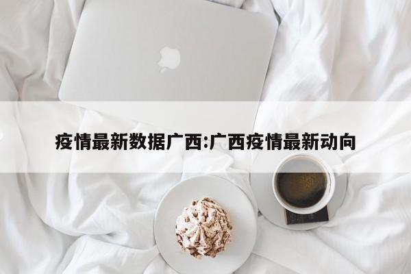 疫情最新数据广西:广西疫情最新动向