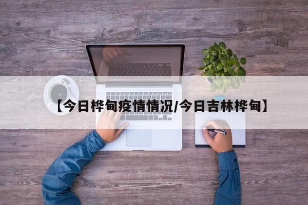 【今日桦甸疫情情况/今日吉林桦甸】