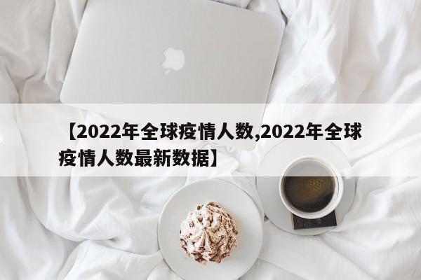 【2022年全球疫情人数,2022年全球疫情人数最新数据】
