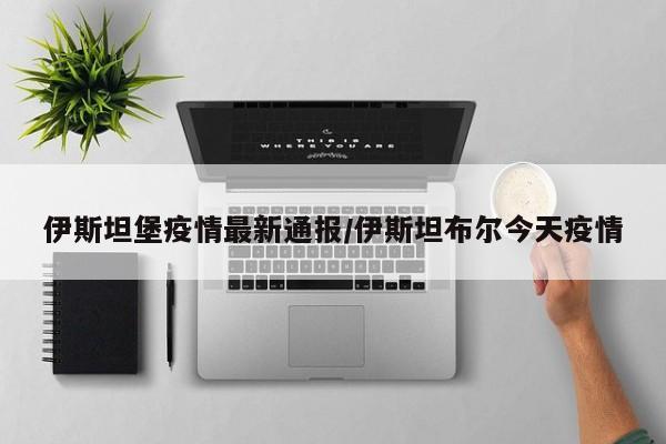 伊斯坦堡疫情最新通报/伊斯坦布尔今天疫情